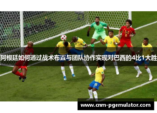 阿根廷如何通过战术布置与团队协作实现对巴西的4比1大胜