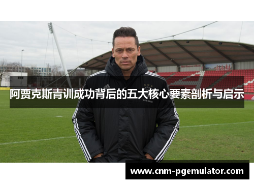 阿贾克斯青训成功背后的五大核心要素剖析与启示