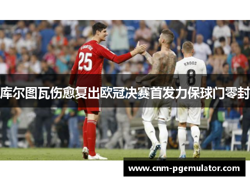 库尔图瓦伤愈复出欧冠决赛首发力保球门零封