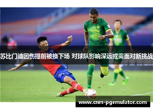 苏比门迪因伤提前被换下场 对球队影响深远或需面对新挑战