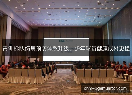 青训梯队伤病预防体系升级，少年球员健康成材更稳