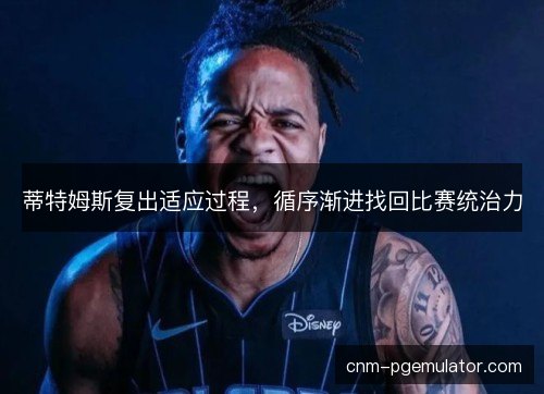 蒂特姆斯复出适应过程,循序渐进找回比赛统治力 蒂特姆斯复出适应过程,循序渐进找回比赛统治力
